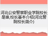 河北公安警察职业学院校长是谁,校长基本介绍(河北警院校长简介)