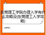 东莞理工学院办理入学有什么攻略没(东莞理工入学攻略)