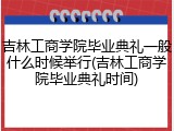 吉林工商学院毕业典礼一般什么时候举行(吉林工商学院毕业典礼时间)