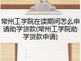 常州工学院在读期间怎么申请助学贷款(常州工学院助学贷款申请)