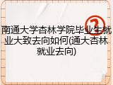南通大学杏林学院毕业生就业大致去向如何(通大杏林就业去向)