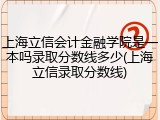 上海立信会计金融学院是一本吗录取分数线多少(上海立信录取分数线)