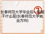 长春师范大学毕业后一般能干什么呢(长春师范大学就业方向)