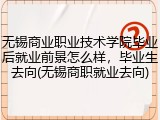 无锡商业职业技术学院毕业后就业前景怎么样，毕业生去向(无锡商职就业去向)