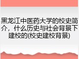 黑龙江中医药大学的校史简介，什么历史与社会背景下建校的(校史建校背景)