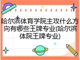 哈尔滨体育学院主攻什么方向有哪些王牌专业(哈尔滨体院王牌专业)
