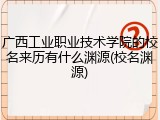 广西工业职业技术学院的校名来历有什么渊源(校名渊源)