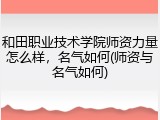 和田职业技术学院师资力量怎么样，名气如何(师资与名气如何)