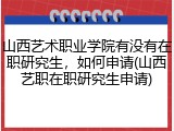 山西艺术职业学院有没有在职研究生，如何申请(山西艺职在职研究生申请)