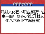 开封文化艺术职业学院毕业生一般年薪多少钱(开封文化艺术职业学院薪资)