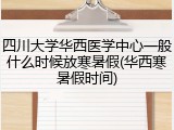四川大学华西医学中心一般什么时候放寒暑假(华西寒暑假时间)