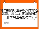 河南物流职业学院图书馆在哪里，怎么样(河南物流职业学院图书馆位置)