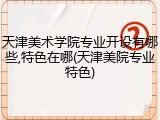 天津美术学院专业开设有哪些,特色在哪(天津美院专业特色)