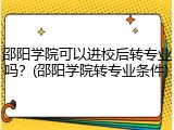 邵阳学院可以进校后转专业吗？(邵阳学院转专业条件)