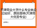 天津商业大学什么专业就业比较好，原因是啥(天津商大优势专业)