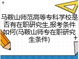 马鞍山师范高等专科学校是否有在职研究生,报考条件如何(马鞍山师专在职研究生条件)