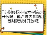 江苏财经职业技术学院对外开放吗，能否进去参观(江苏财院对外开放吗)