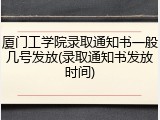 厦门工学院录取通知书一般几号发放(录取通知书发放时间)