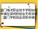 厦门海洋职业技术学院如何申请在读间的创业无息贷款(厦门学院创业贷款申请)