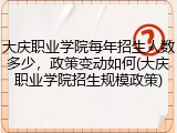 大庆职业学院每年招生人数多少，政策变动如何(大庆职业学院招生规模政策)