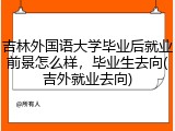 吉林外国语大学毕业后就业前景怎么样，毕业生去向(吉外就业去向)