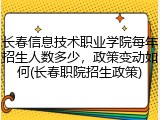 长春信息技术职业学院每年招生人数多少，政策变动如何(长春职院招生政策)