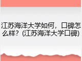 江苏海洋大学如何，口碑怎么样？(江苏海洋大学口碑)