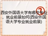西安外国语大学有哪些专业，就业前景如何(西安外国语大学专业就业前景)