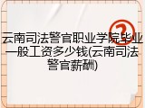 云南司法警官职业学院毕业一般工资多少钱(云南司法警官薪酬)