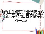 山西卫生健康职业学院是双一流大学吗?(山西卫健学院双一流？)