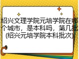 绍兴文理学院元培学院在哪个城市，是本科吗，第几批(绍兴元培学院本科批次)