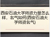 西安石油大学师资力量怎么样，名气如何(西安石油大学师资名气)