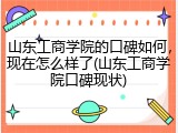 山东工商学院的口碑如何，现在怎么样了(山东工商学院口碑现状)