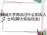 聊城大学有出过什么知名人士吗(聊大知名校友)
