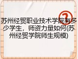 苏州经贸职业技术学院有多少学生，师资力量如何(苏州经贸学院师生规模)