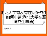 湖北大学有没有在职研究生，如何申请(湖北大学在职研究生申请)