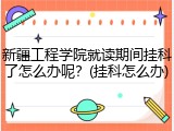 新疆工程学院就读期间挂科了怎么办呢？(挂科怎么办)