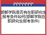 邯郸学院是否有在职研究生,报考条件如何(邯郸学院在职研究生报考条件)