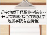 辽宁地质工程职业学院专业开设有哪些,特色在哪(辽宁地质学院专业特色)