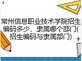 常州信息职业技术学院招生编码多少，隶属哪个部门(招生编码与隶属部门)