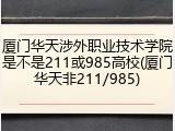 厦门华天涉外职业技术学院是不是211或985高校(厦门华天非211/985)