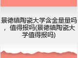 景德镇陶瓷大学含金量量吗，值得报吗(景德镇陶瓷大学值得报吗)