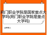 荆门职业学院是国家重点大学吗(荆门职业学院是重点大学吗)