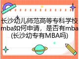 长沙幼儿师范高等专科学校mba如何申请，是否有mba(长沙幼专有MBA吗)