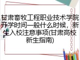 甘肃畜牧工程职业技术学院开学时间一般什么时候，新生入校注意事项(甘肃高校新生指南)