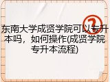 东南大学成贤学院可以专升本吗，如何操作(成贤学院专升本流程)