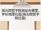 湖北商贸学院地址在哪里，学校地理位置(湖北商贸学院位置)