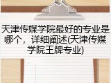 天津传媒学院最好的专业是哪个，详细阐述(天津传媒学院王牌专业)