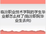 临汾职业技术学院的学生毕业都怎么样了(临汾职院毕业生去向)