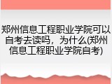 郑州信息工程职业学院可以自考去读吗，为什么(郑州信息工程职业学院自考)
